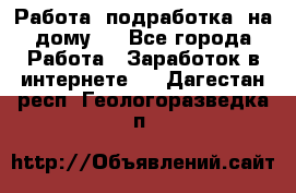 Работа (подработка) на дому   - Все города Работа » Заработок в интернете   . Дагестан респ.,Геологоразведка п.